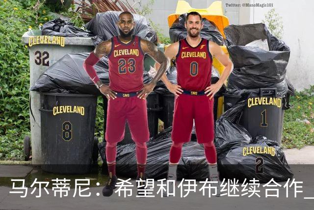 马尔蒂尼：希望和伊布继续合作 未和凯西达成一致